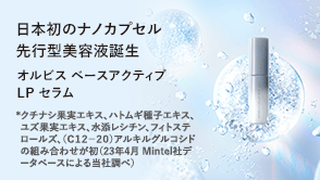 日本初*のナノカプセル先行型美容液誕生 オルビス ベースアクティブ LP セラム *クチナシ果実エキス、ハトムギ種子エキス、ユズ果実エキス、水添レシチン、フィトステロールズ、（C12-20）アルキルグルコシドの組み合わせが初（23年4月 Mintel社データベースによる当社調べ）