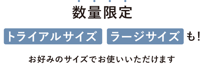数量限定 トライアルサイズ・ラージサイズも！ お好みのサイズでお使いいただけます