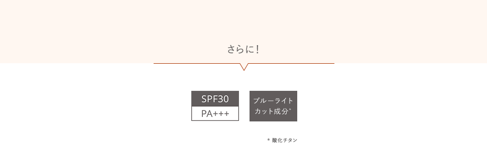 さらに！SPF30 PA+++／ブルーライトカット成分* *酸化チタン