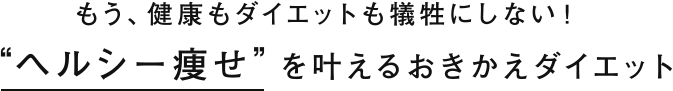 もう、健康もダイエットも犠牲にしない！“ヘルシー痩せ”を叶えるおきかえダイエット